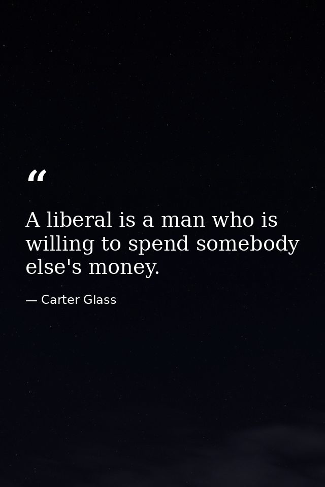 A liberal is a man who is willing to spend somebody else's money. — Carter Glass