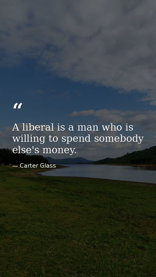 A liberal is a man who is willing to spend somebody else's money. — Carter Glass