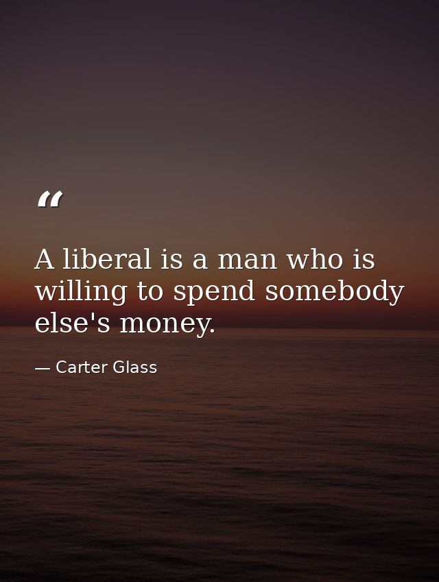 A liberal is a man who is willing to spend somebody else's money. — Carter Glass