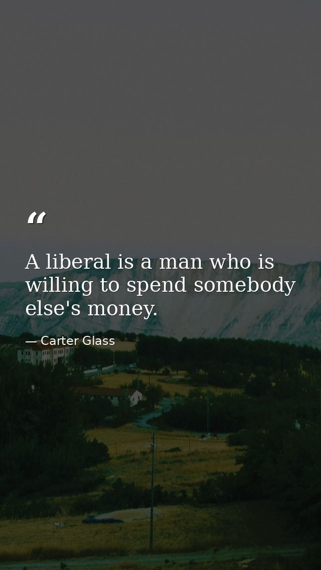 A liberal is a man who is willing to spend somebody else's money. — Carter Glass