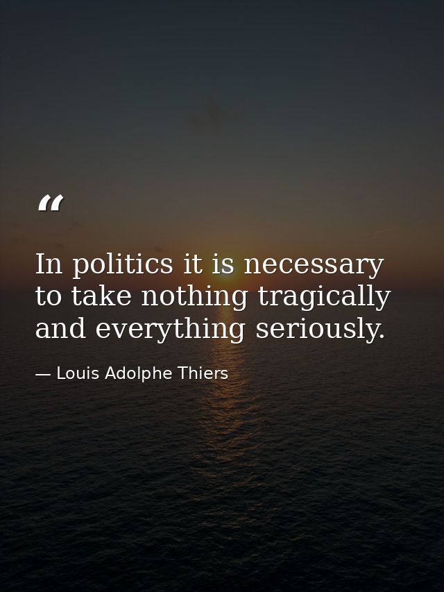 In politics it is necessary to take nothing tragically and everything seriously. — Louis Adolphe Thiers