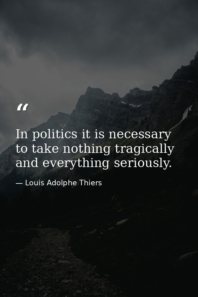 In politics it is necessary to take nothing tragically and everything seriously. — Louis Adolphe Thiers