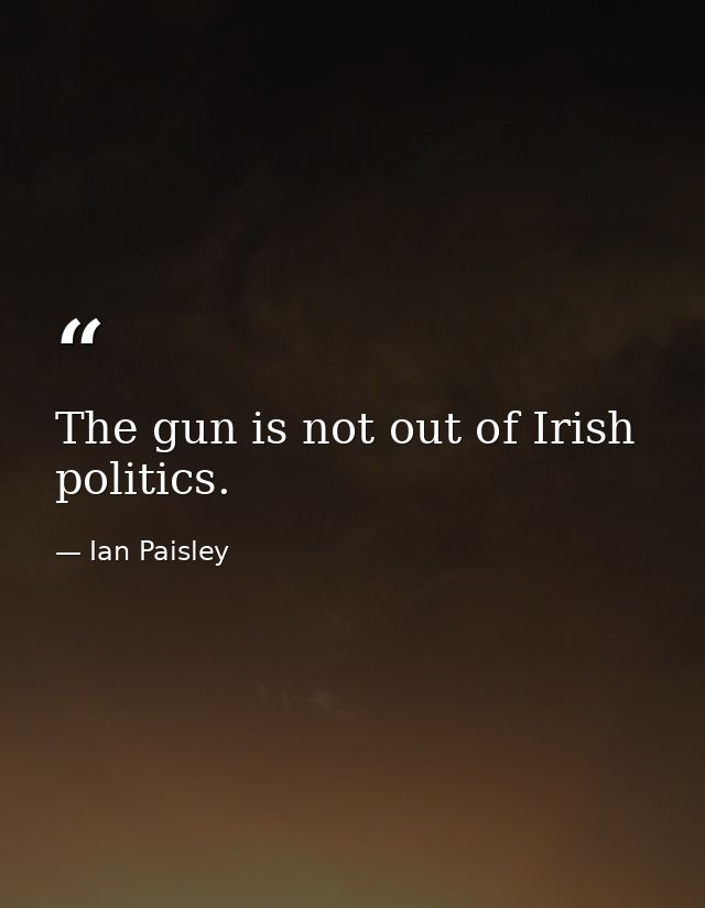 The gun is not out of Irish politics. — Ian Paisley