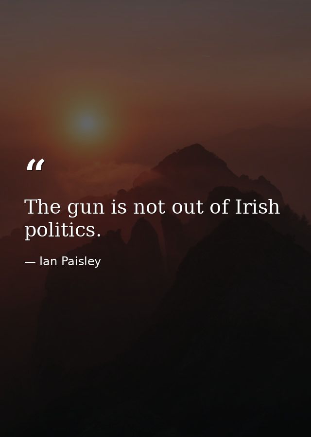 The gun is not out of Irish politics. — Ian Paisley