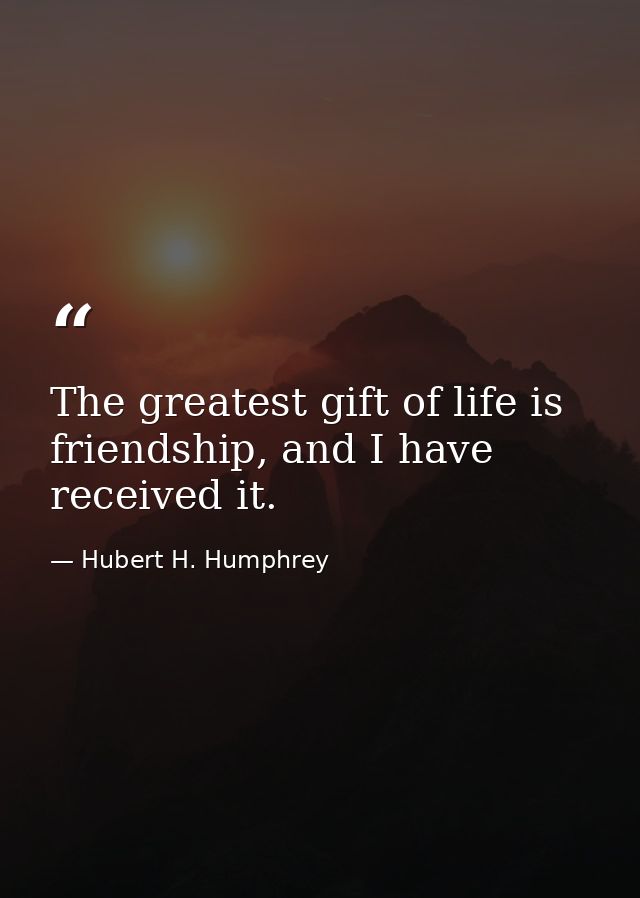 The greatest gift of life is friendship, and I have received it. — Hubert H. Humphrey