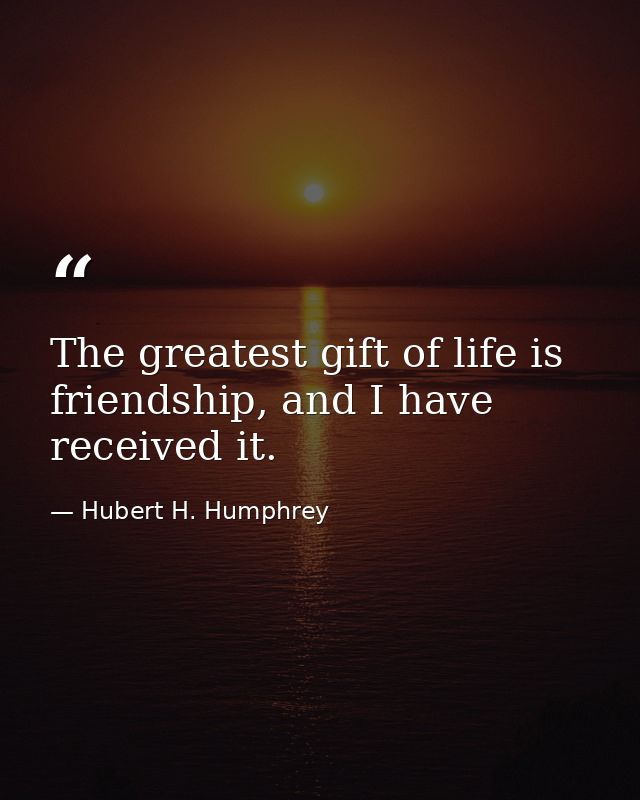 The greatest gift of life is friendship, and I have received it. — Hubert H. Humphrey