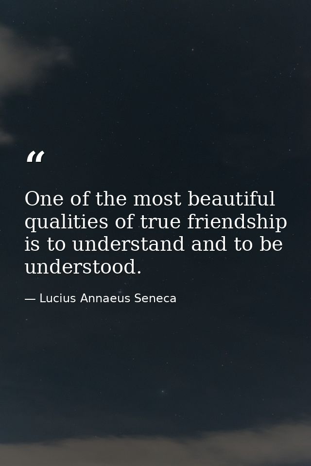 One of the most beautiful qualities of true friendship is to understand and to be understood. — Lucius Annaeus Seneca