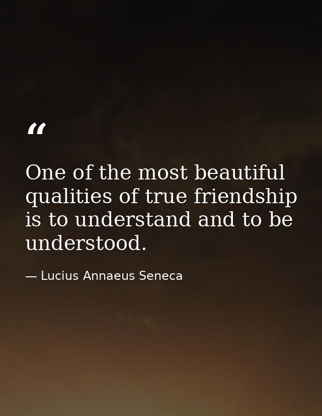 One of the most beautiful qualities of true friendship is to understand and to be understood. — Lucius Annaeus Seneca