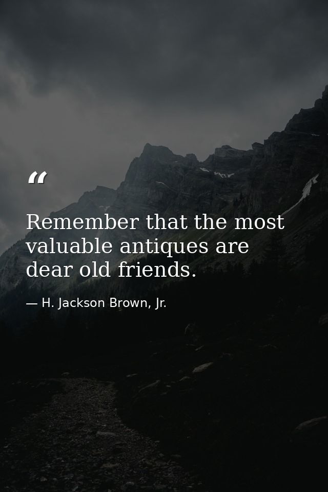 Remember that the most valuable antiques are dear old friends. — H. Jackson Brown, Jr.