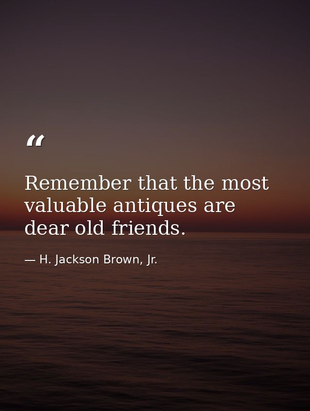 Remember that the most valuable antiques are dear old friends. — H. Jackson Brown, Jr.