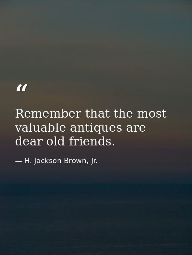 Remember that the most valuable antiques are dear old friends. — H. Jackson Brown, Jr.