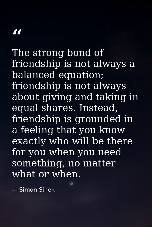 The strong bond of friendship is not always a balanced equation; friendship is not always about giving and taking in equ — Simon Sinek