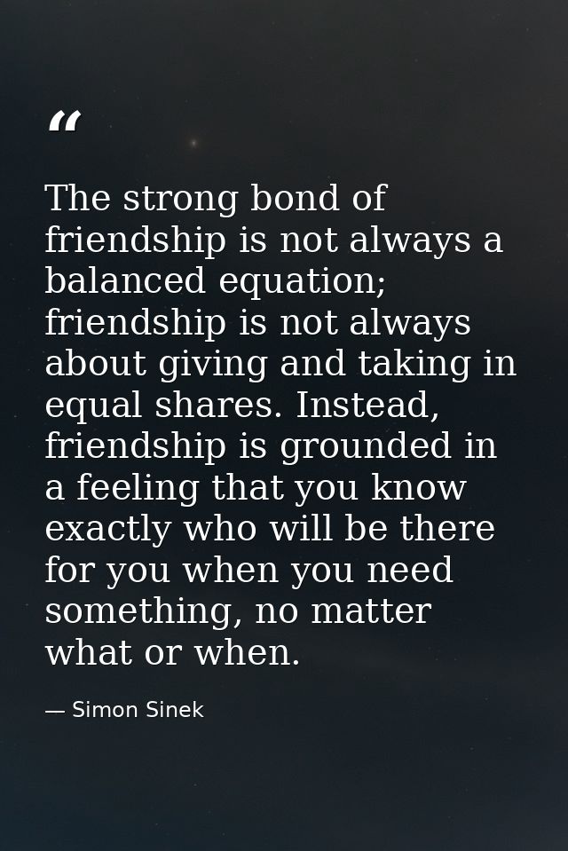 The strong bond of friendship is not always a balanced equation; friendship is not always about giving and taking in equ — Simon Sinek
