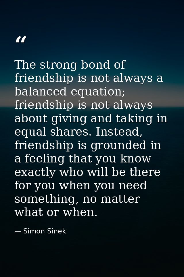 The strong bond of friendship is not always a balanced equation; friendship is not always about giving and taking in equ — Simon Sinek