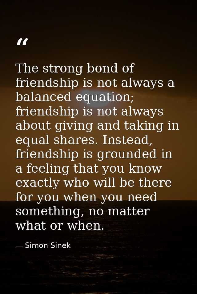 The strong bond of friendship is not always a balanced equation; friendship is not always about giving and taking in equ — Simon Sinek