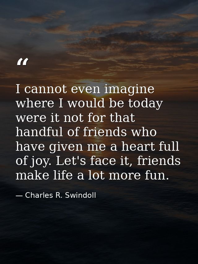 I cannot even imagine where I would be today were it not for that handful of friends who have given me a heart full of j — Charles R. Swindoll