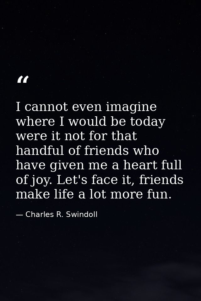 I cannot even imagine where I would be today were it not for that handful of friends who have given me a heart full of j — Charles R. Swindoll