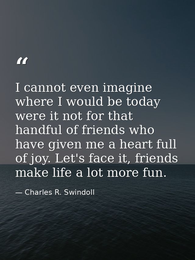 I cannot even imagine where I would be today were it not for that handful of friends who have given me a heart full of j — Charles R. Swindoll