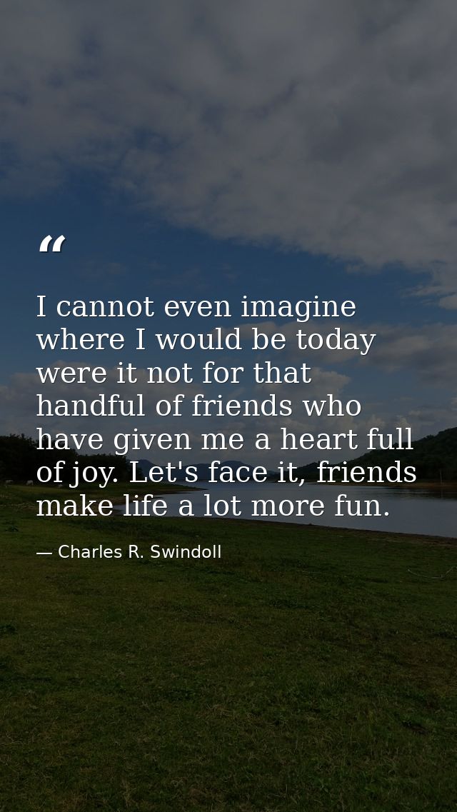 I cannot even imagine where I would be today were it not for that handful of friends who have given me a heart full of j — Charles R. Swindoll