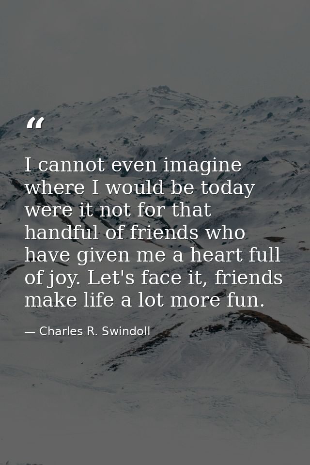 I cannot even imagine where I would be today were it not for that handful of friends who have given me a heart full of j — Charles R. Swindoll