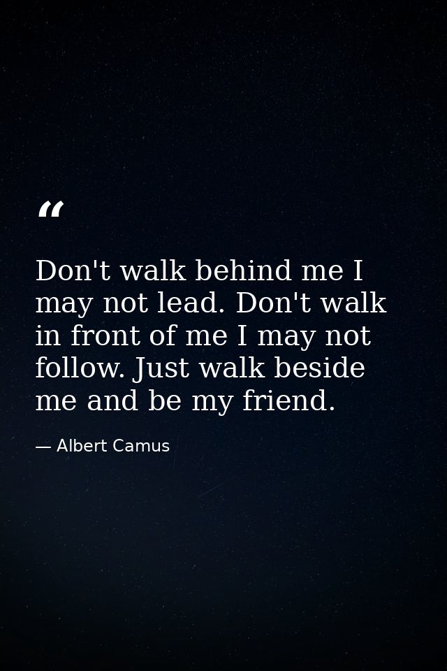 Don't walk behind me I may not lead. Don't walk in front of me I may not follow. Just walk beside me and be my friend. — Albert Camus