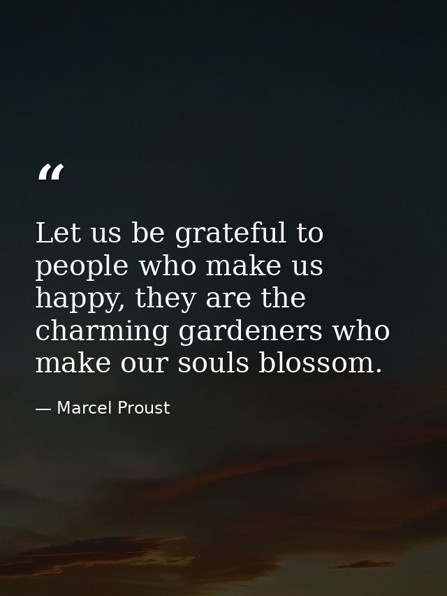 Let us be grateful to people who make us happy, they are the charming gardeners who make our souls blossom. — Marcel Proust