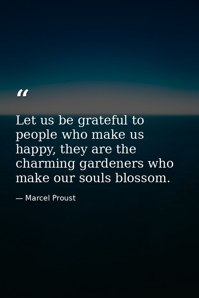 Let us be grateful to people who make us happy, they are the charming gardeners who make our souls blossom. — Marcel Proust