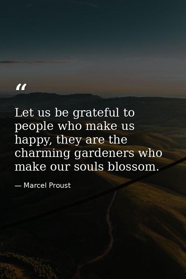Let us be grateful to people who make us happy, they are the charming gardeners who make our souls blossom. — Marcel Proust
