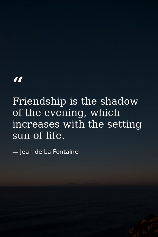Friendship is the shadow of the evening, which increases with the setting sun of life. — Jean de La Fontaine