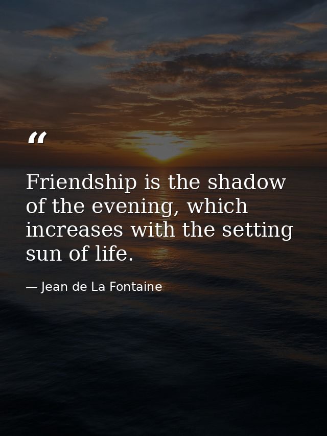 Friendship is the shadow of the evening, which increases with the setting sun of life. — Jean de La Fontaine
