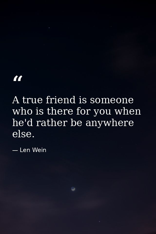 A true friend is someone who is there for you when he'd rather be anywhere else. — Len Wein