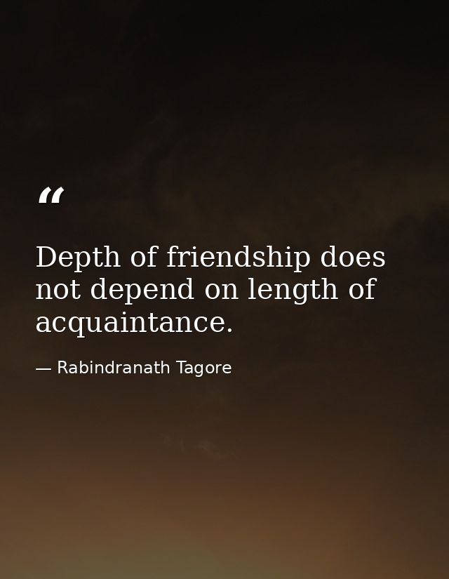 Depth of friendship does not depend on length of acquaintance. — Rabindranath Tagore