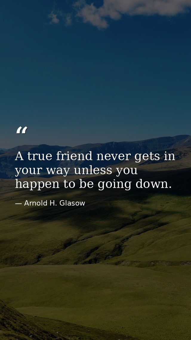 A true friend never gets in your way unless you happen to be going down. — Arnold H. Glasow