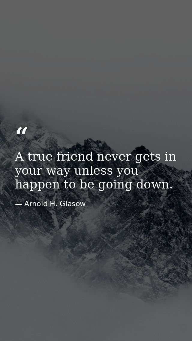 A true friend never gets in your way unless you happen to be going down. — Arnold H. Glasow
