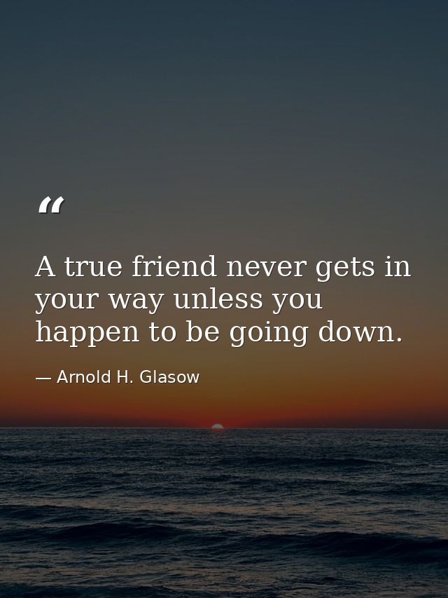 A true friend never gets in your way unless you happen to be going down. — Arnold H. Glasow