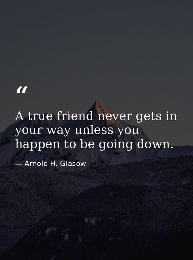 A true friend never gets in your way unless you happen to be going down. — Arnold H. Glasow