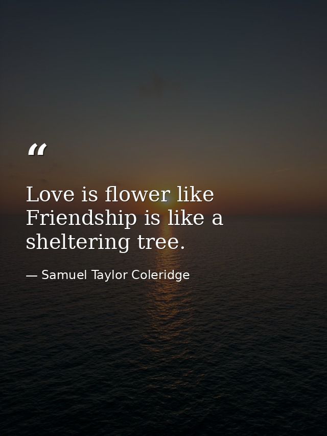 Love is flower like Friendship is like a sheltering tree. — Samuel Taylor Coleridge