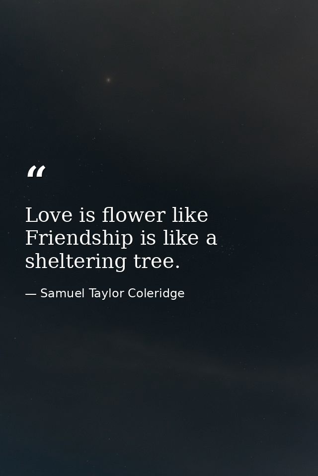 Love is flower like Friendship is like a sheltering tree. — Samuel Taylor Coleridge