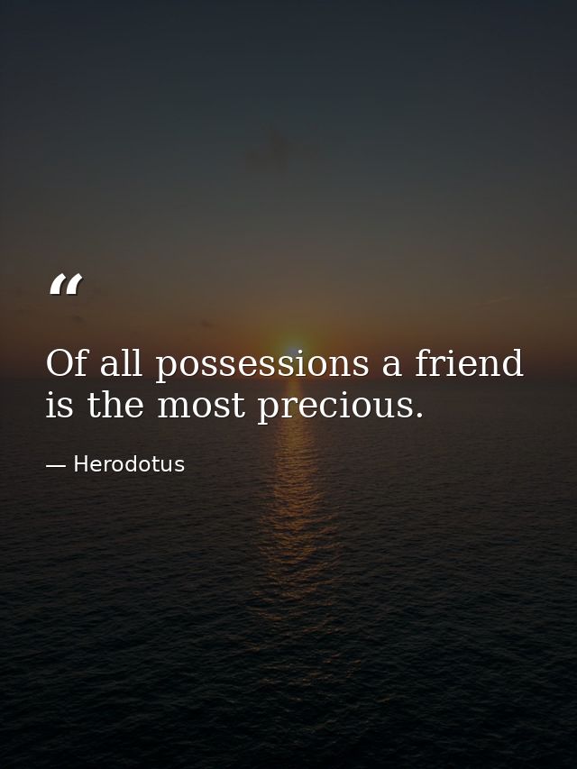 Of all possessions a friend is the most precious. — Herodotus