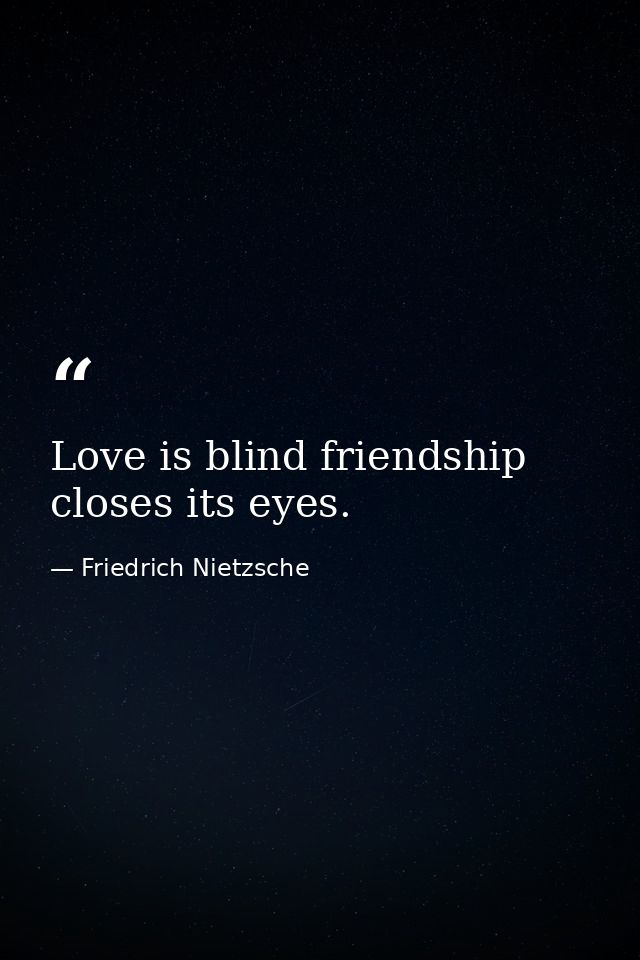 Love is blind friendship closes its eyes. — Friedrich Nietzsche