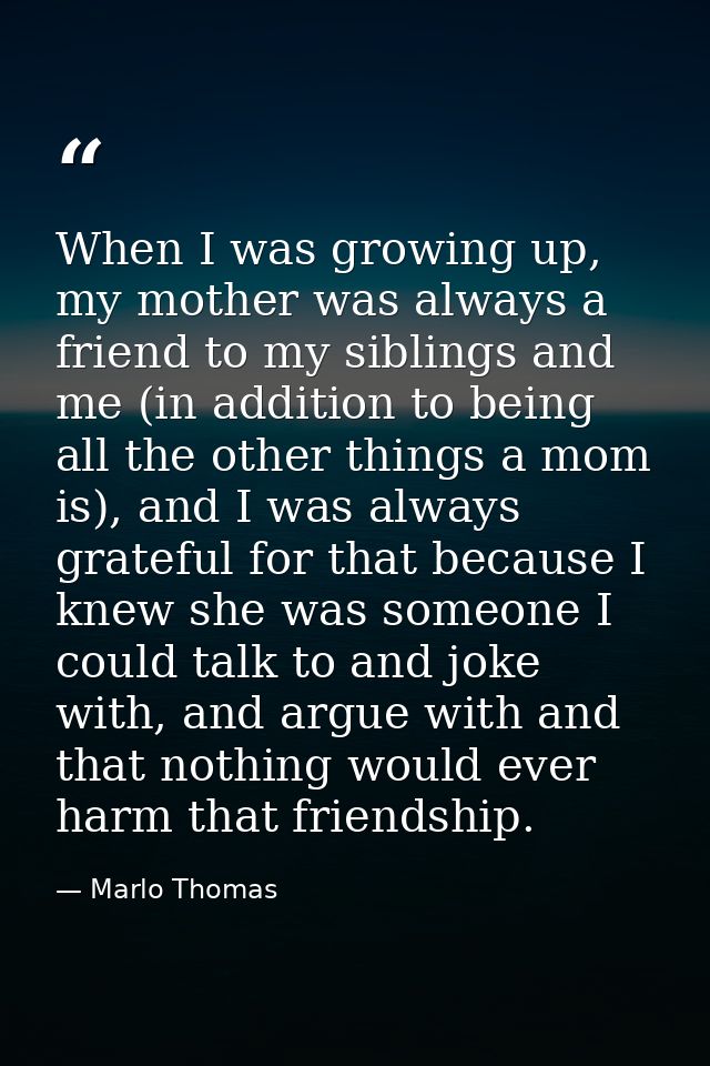 When I was growing up, my mother was always a friend to my siblings and me (in addition to being all the other things a  — Marlo Thomas