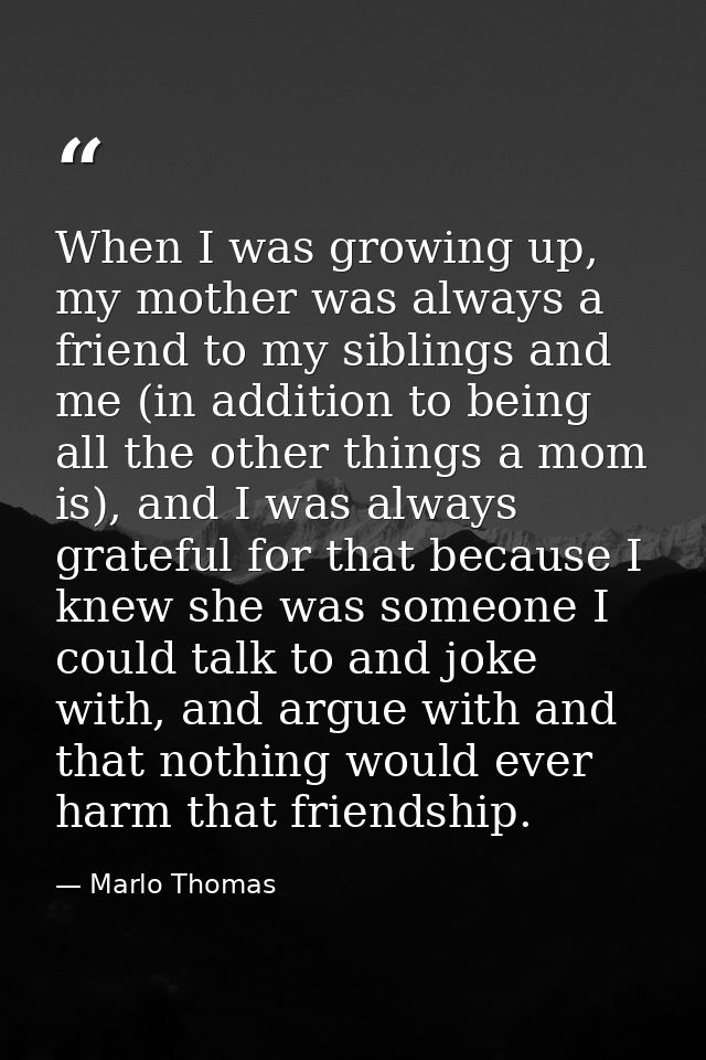 When I was growing up, my mother was always a friend to my siblings and me (in addition to being all the other things a  — Marlo Thomas