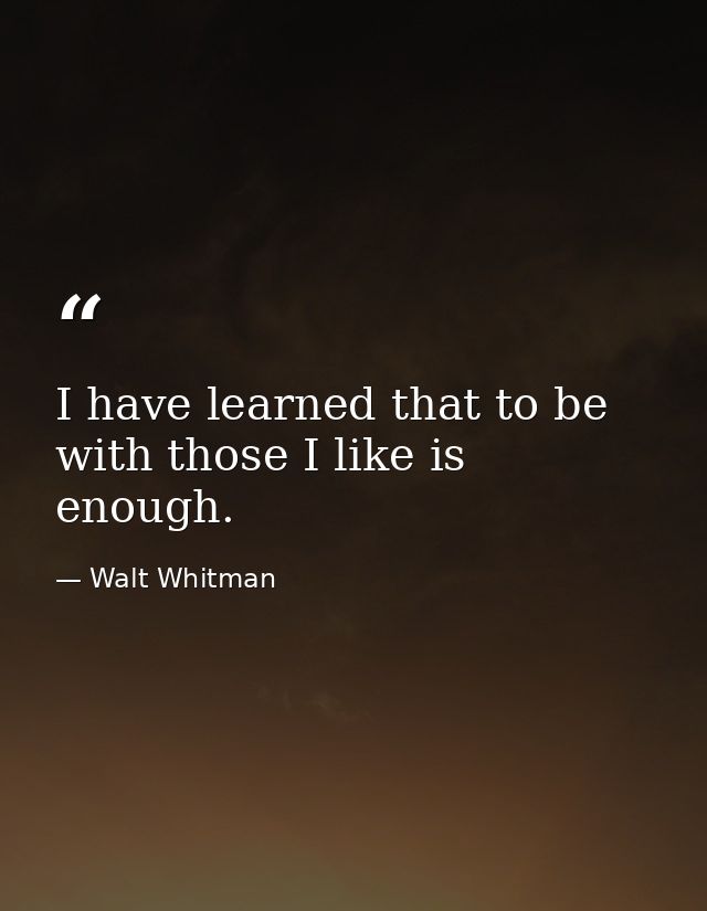 I have learned that to be with those I like is enough. — Walt Whitman