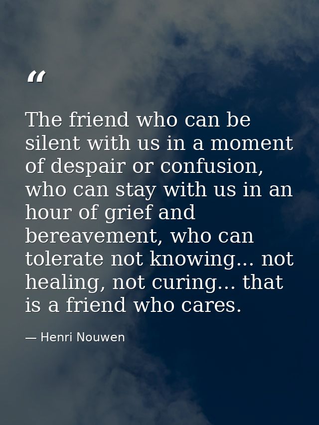 The friend who can be silent with us in a moment of despair or confusion, who can stay with us in an hour of grief and b — Henri Nouwen