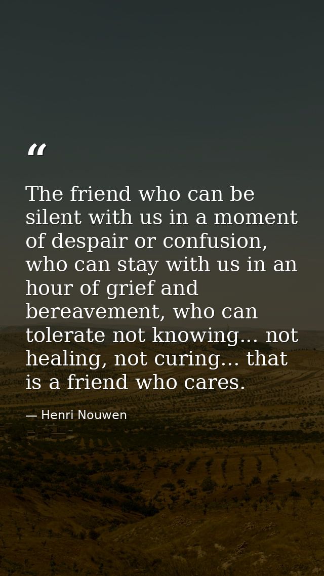 The friend who can be silent with us in a moment of despair or confusion, who can stay with us in an hour of grief and b — Henri Nouwen