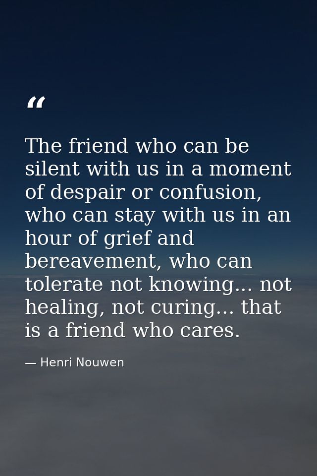 The friend who can be silent with us in a moment of despair or confusion, who can stay with us in an hour of grief and b — Henri Nouwen