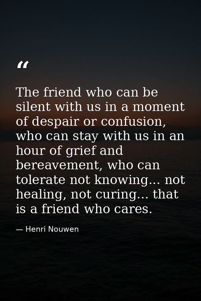 The friend who can be silent with us in a moment of despair or confusion, who can stay with us in an hour of grief and b — Henri Nouwen