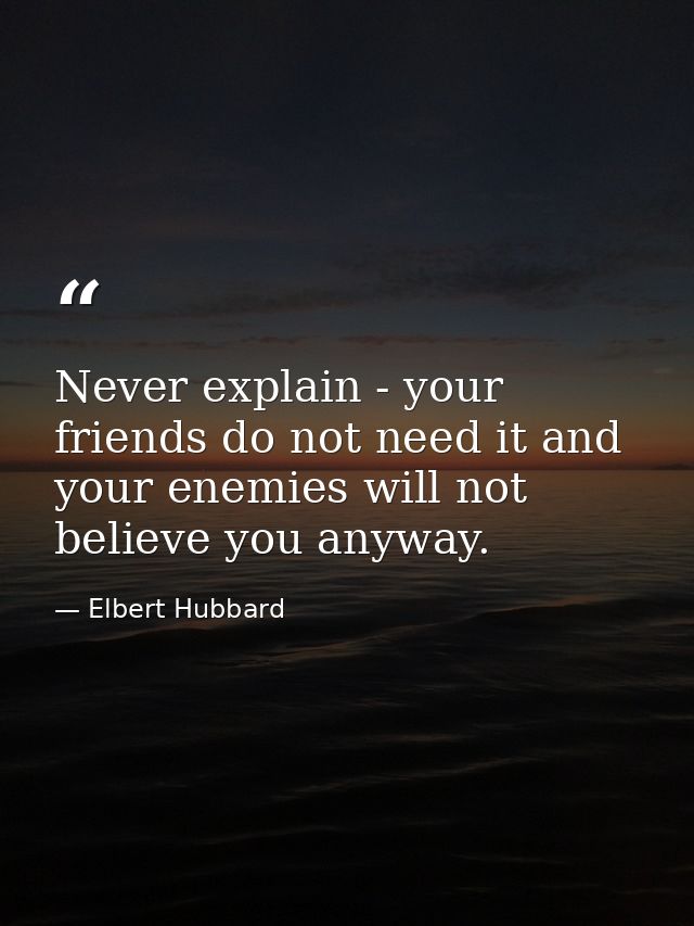 Never explain - your friends do not need it and your enemies will not believe you anyway. — Elbert Hubbard