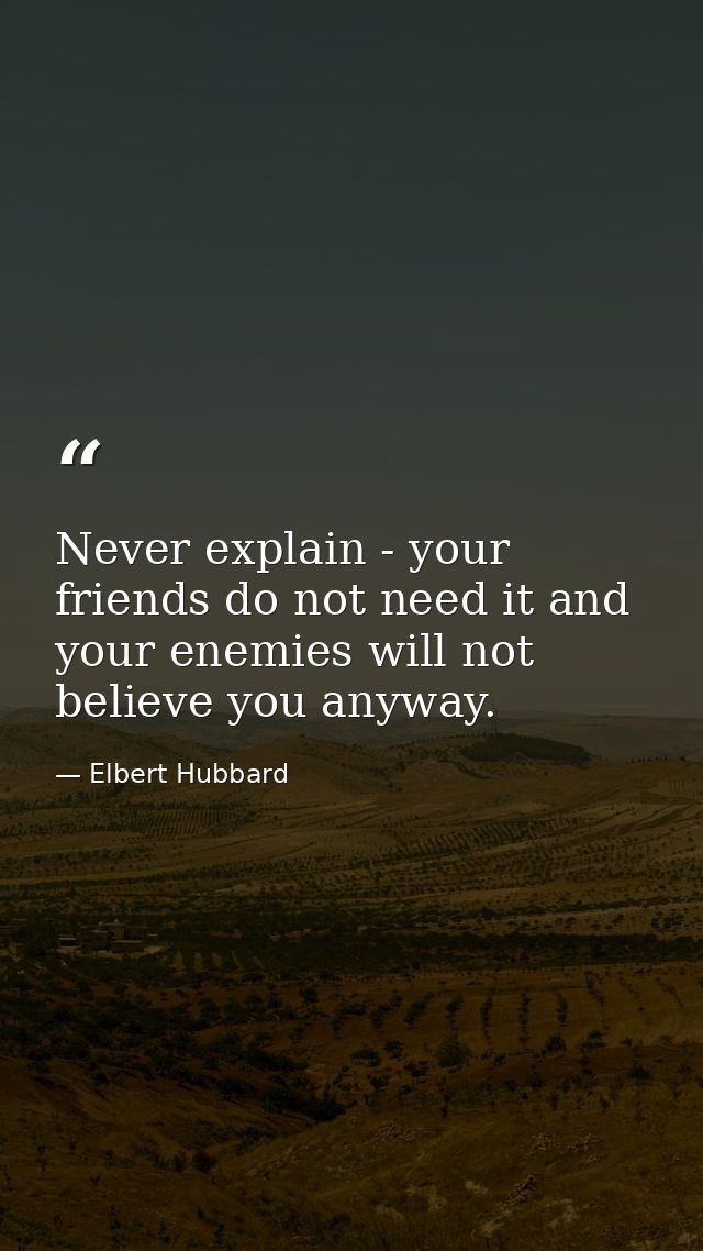 Never explain - your friends do not need it and your enemies will not believe you anyway. — Elbert Hubbard