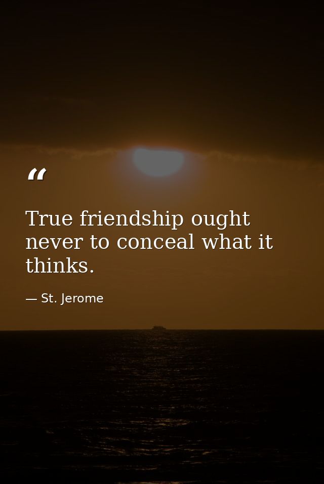 True friendship ought never to conceal what it thinks. — St. Jerome
